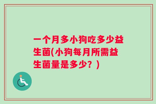 一个月多小狗吃多少益生菌(小狗每月所需益生菌量是多少？)
