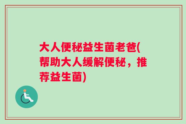 大人益生菌老爸(帮助大人缓解，推荐益生菌)