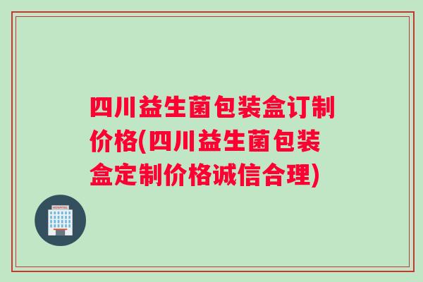 四川益生菌包装盒订制价格(四川益生菌包装盒定制价格诚信合理)