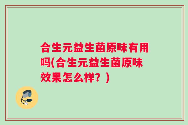 合生元益生菌原味有用吗(合生元益生菌原味效果怎么样？)