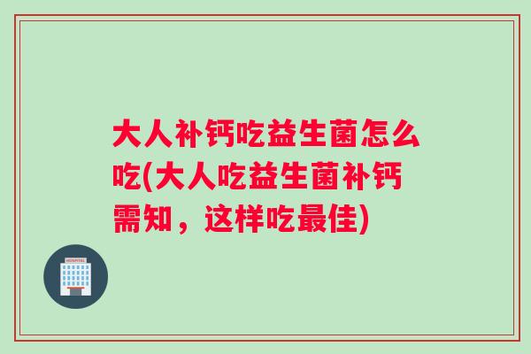大人补钙吃益生菌怎么吃(大人吃益生菌补钙需知，这样吃佳)