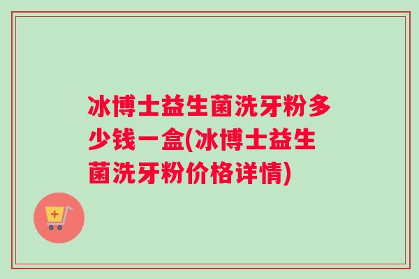 冰博士益生菌洗牙粉多少钱一盒(冰博士益生菌洗牙粉价格详情)