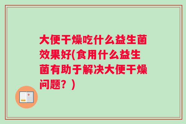 大便干燥吃什么益生菌效果好(食用什么益生菌有助于解决大便干燥问题？)