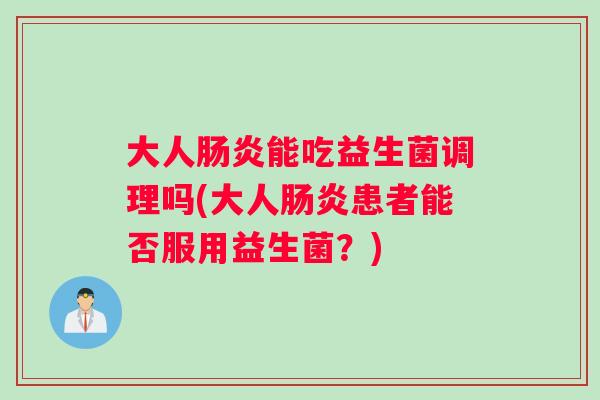 大人肠炎能吃益生菌调理吗(大人肠炎患者能否服用益生菌?) 大人肠炎能吃益生菌调理吗(大人肠炎患者能否服用益生菌?)