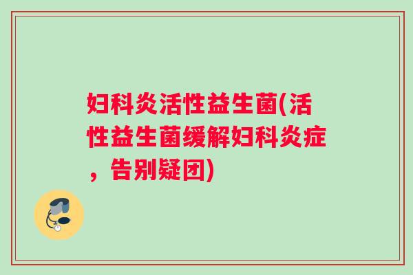 炎活性益生菌(活性益生菌缓解，告别疑团)