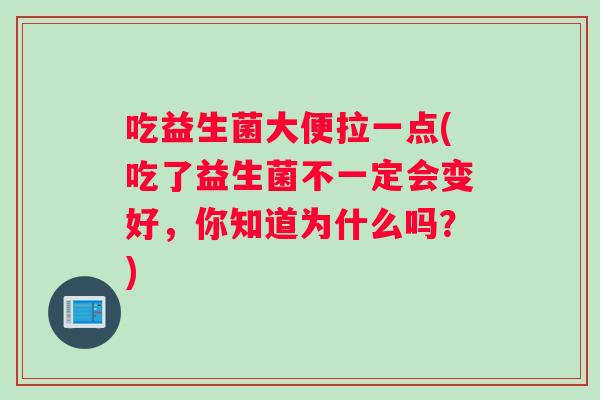 吃益生菌大便拉一点(吃了益生菌不一定会变好，你知道为什么吗？)