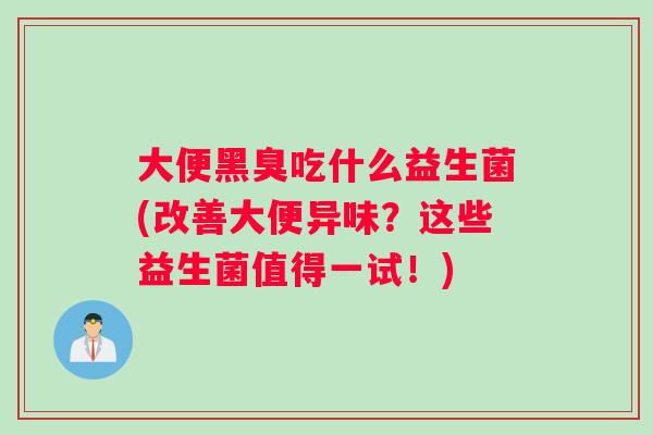 大便黑臭吃什么益生菌(改善大便异味?这些益生菌值得一试!) 大便黑臭吃什么益生菌(改善大便异味?这些益生菌值得一试!)