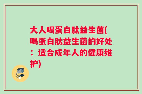 大人喝蛋白肽益生菌(喝蛋白肽益生菌的好处：适合成年人的健康维护)