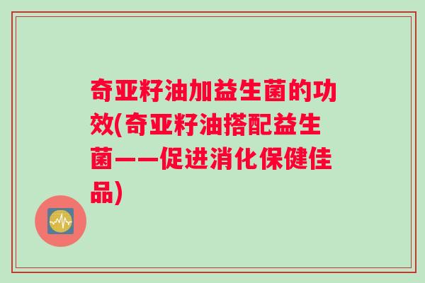 奇亚籽油加益生菌的功效(奇亚籽油搭配益生菌——促进消化保健佳品)