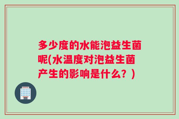 多少度的水能泡益生菌呢(水温度对泡益生菌产生的影响是什么？)