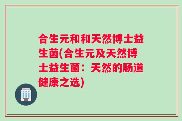 合生元和和天然博士益生菌(合生元及天然博士益生菌：天然的肠道健康之选)