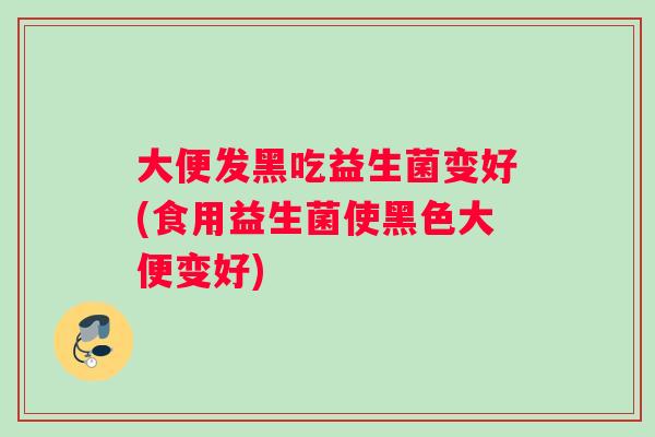 大便发黑吃益生菌变好(食用益生菌使黑色大便变好)