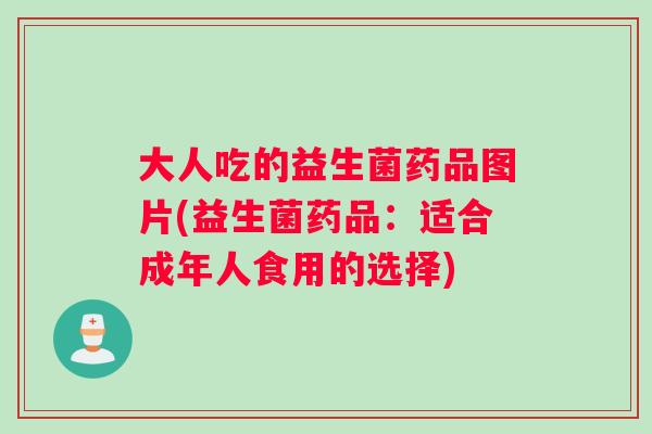 大人吃的益生菌药品图片(益生菌药品：适合成年人食用的选择)
