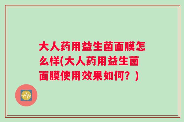 大人药用益生菌面膜怎么样(大人药用益生菌面膜使用效果如何？)