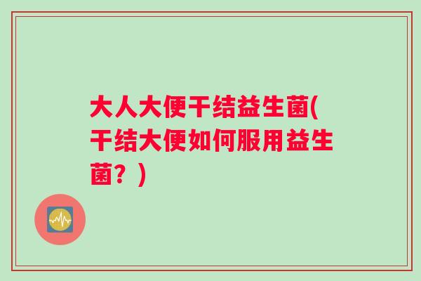 大人大便干结益生菌(干结大便如何服用益生菌？)