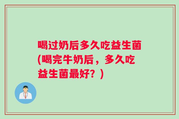 喝过奶后多久吃益生菌(喝完牛奶后，多久吃益生菌最好？)