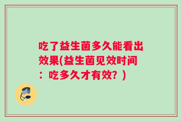 吃了益生菌多久能看出效果(益生菌见效时间：吃多久才有效？)