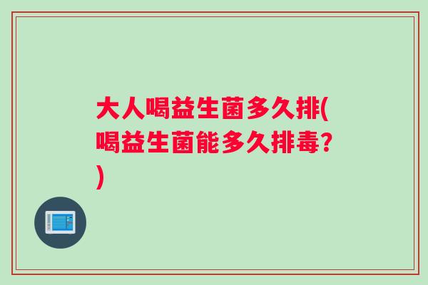 大人喝益生菌多久排(喝益生菌能多久排毒？)