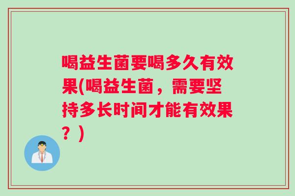 喝益生菌要喝多久有效果(喝益生菌，需要坚持多长时间才能有效果？)