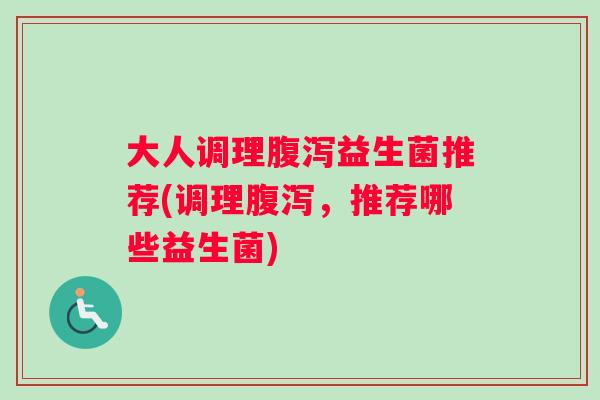 大人调理腹泻益生菌推荐(调理腹泻，推荐哪些益生菌)