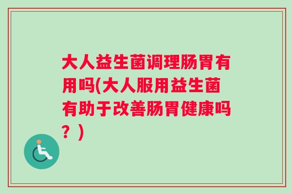 大人益生菌调理肠胃有用吗(大人服用益生菌有助于改善肠胃健康吗？)
