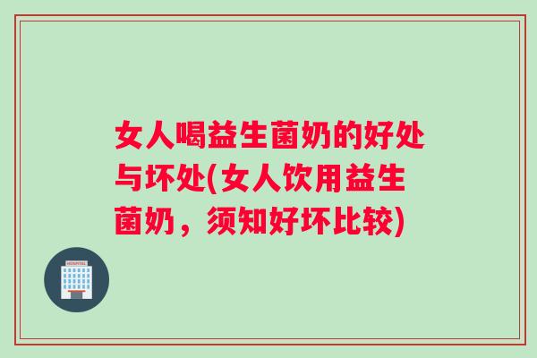 女人喝益生菌奶的好处与坏处(女人饮用益生菌奶，须知好坏比较)