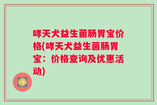 哮天犬益生菌肠胃宝价格(哮天犬益生菌肠胃宝：价格查询及优惠活动)