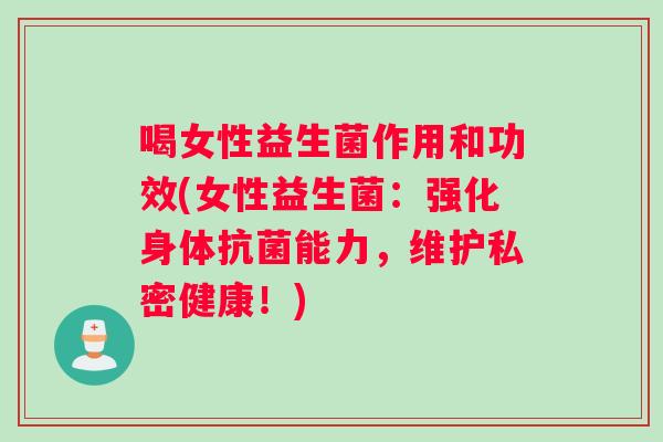 喝女性益生菌作用和功效(女性益生菌：强化身体抗菌能力，维护私密健康！)