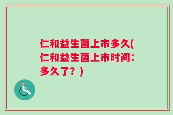 仁和益生菌上市多久(仁和益生菌上市时间：多久了？)