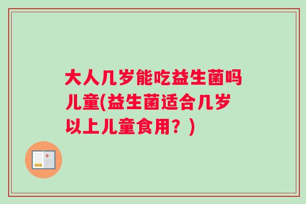 大人几岁能吃益生菌吗儿童(益生菌适合几岁以上儿童食用？)