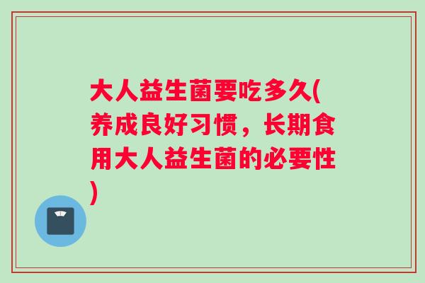 大人益生菌要吃多久(养成良好习惯，长期食用大人益生菌的必要性)