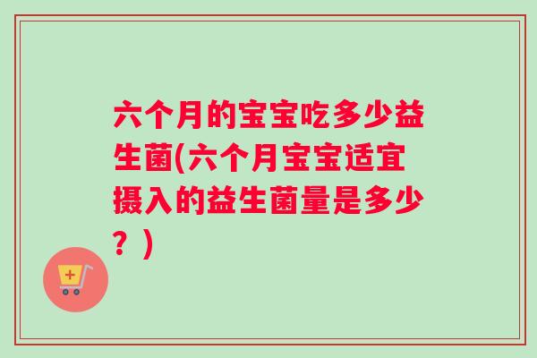 六个月的宝宝吃多少益生菌(六个月宝宝适宜摄入的益生菌量是多少？)