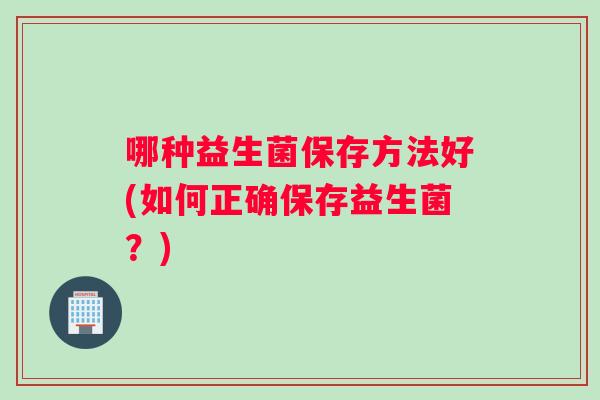 哪种益生菌保存方法好(如何正确保存益生菌？)