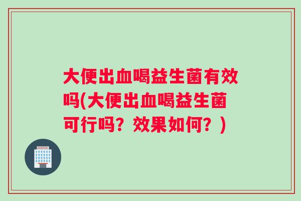 大便出喝益生菌有效吗(大便出喝益生菌可行吗？效果如何？)