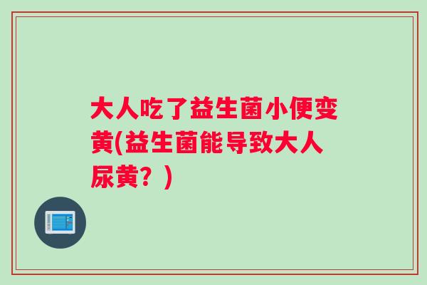 大人吃了益生菌小便变黄(益生菌能导致大人尿黄？)
