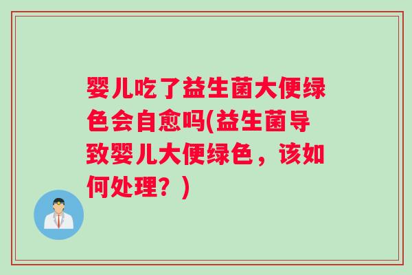 婴儿吃了益生菌大便绿色会自愈吗(益生菌导致婴儿大便绿色，该如何处理？)