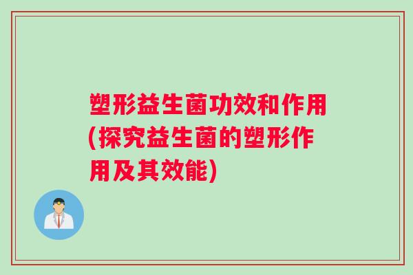 塑形益生菌功效和作用(探究益生菌的塑形作用及其效能)