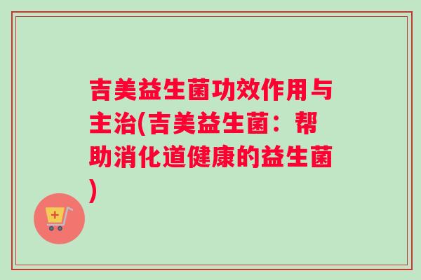 吉美益生菌功效作用与主(吉美益生菌：帮助消化道健康的益生菌)
