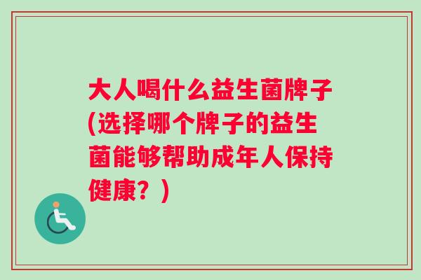 大人喝什么益生菌牌子(选择哪个牌子的益生菌能够帮助成年人保持健康？)