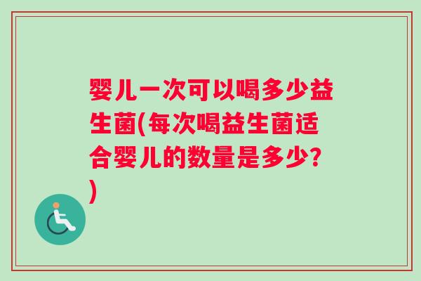 婴儿一次可以喝多少益生菌(每次喝益生菌适合婴儿的数量是多少？)
