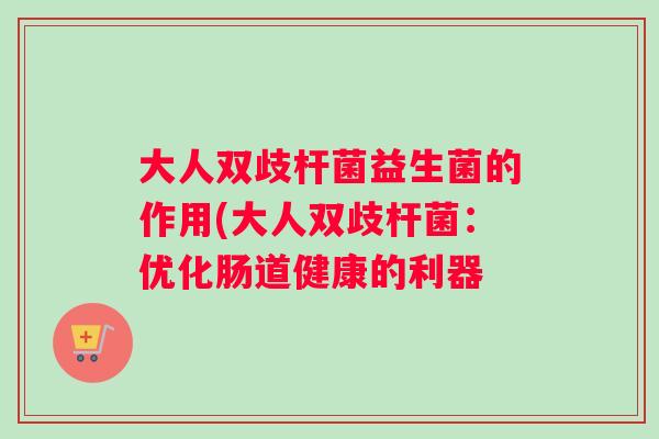 大人双歧杆菌益生菌的作用(大人双歧杆菌：优化肠道健康的利器