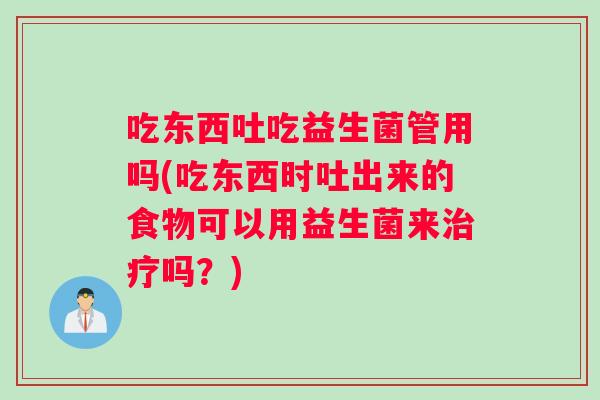 吃东西吐吃益生菌管用吗(吃东西时吐出来的食物可以用益生菌来治疗吗？)