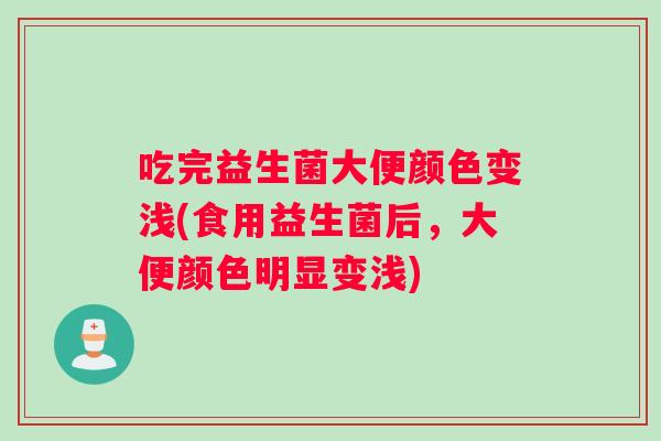 吃完益生菌大便颜色变浅(食用益生菌后，大便颜色明显变浅)