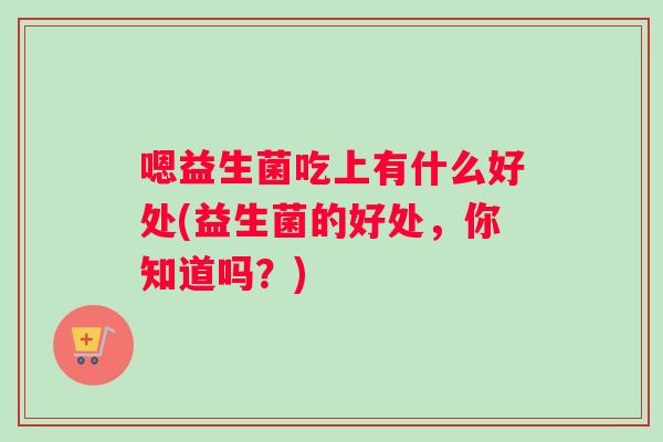 嗯益生菌吃上有什么好处(益生菌的好处，你知道吗？)