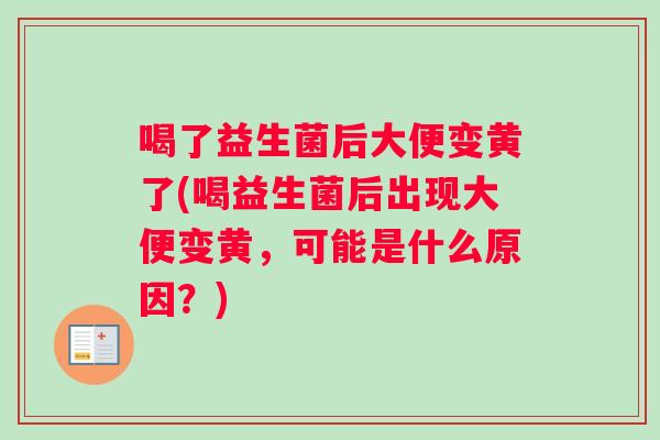 喝了益生菌后大便变黄了(喝益生菌后出现大便变黄，可能是什么原因？)