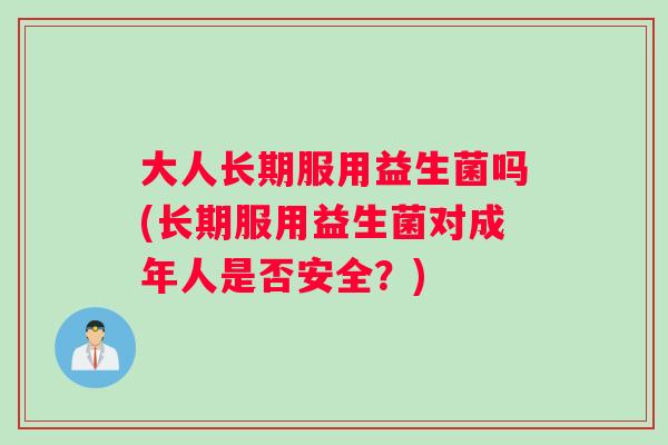 大人长期服用益生菌吗(长期服用益生菌对成年人是否安全?) 大人长期服用益生菌吗(长期服用益生菌对成年人是否安全?)