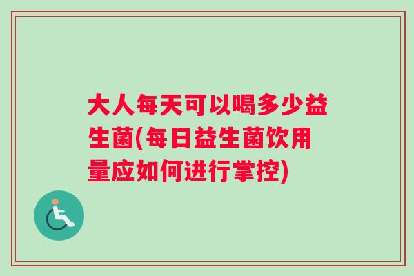 大人每天可以喝多少益生菌(每日益生菌饮用量应如何进行掌控)