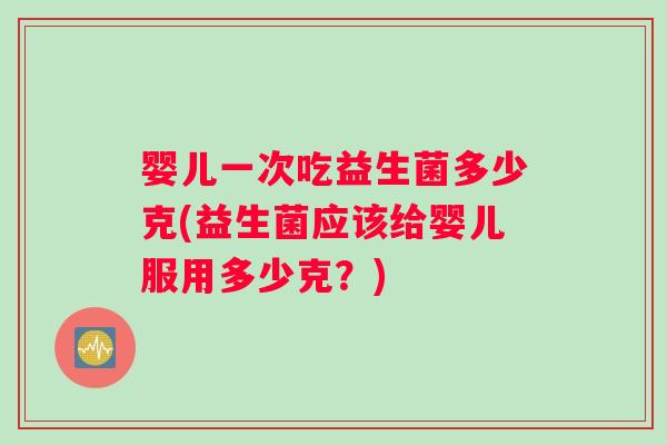 婴儿一次吃益生菌多少克(益生菌应该给婴儿服用多少克？)
