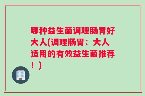 哪种益生菌调理肠胃好大人(调理肠胃：大人适用的有效益生菌推荐！)