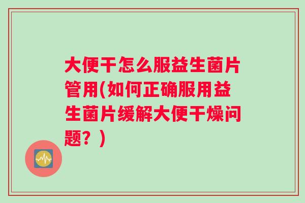 大便干怎么服益生菌片管用(如何正确服用益生菌片缓解大便干燥问题？)
